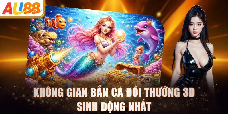 Không gian bắn cá đổi thưởng 3D sinh động nhất